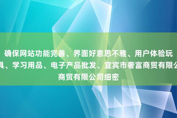 确保网站功能完善、界面好意思不雅、用户体验玩具、文具、学习用品、电子产品批发、宜宾市奢富商贸有限公司细密