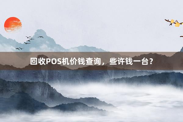 回收POS机价钱查询，些许钱一台？